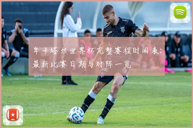 年卡塔尔世界杯完整赛程时间表:最新比赛日期与对阵一览