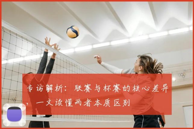 专访解析:联赛与杯赛的核心差异,一文读懂两者本质区别