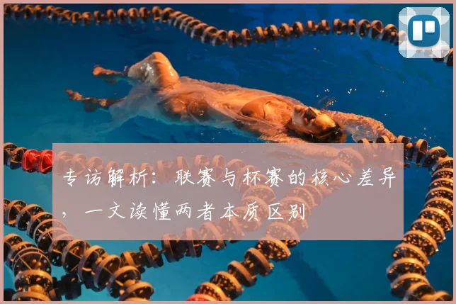 专访解析:联赛与杯赛的核心差异,一文读懂两者本质区别