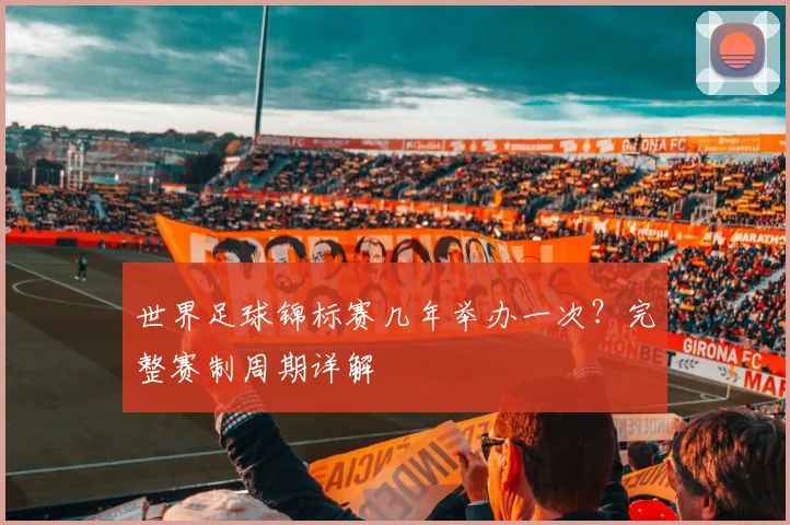 世界足球锦标赛几年举办一次？完整赛制周期详解