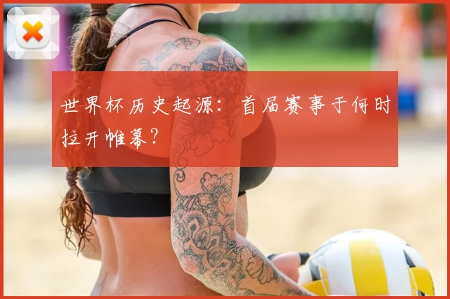 世界杯历史起源：首届赛事于何时拉开帷幕？