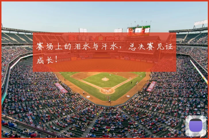 赛场上的泪水与汗水，总决赛见证成长！