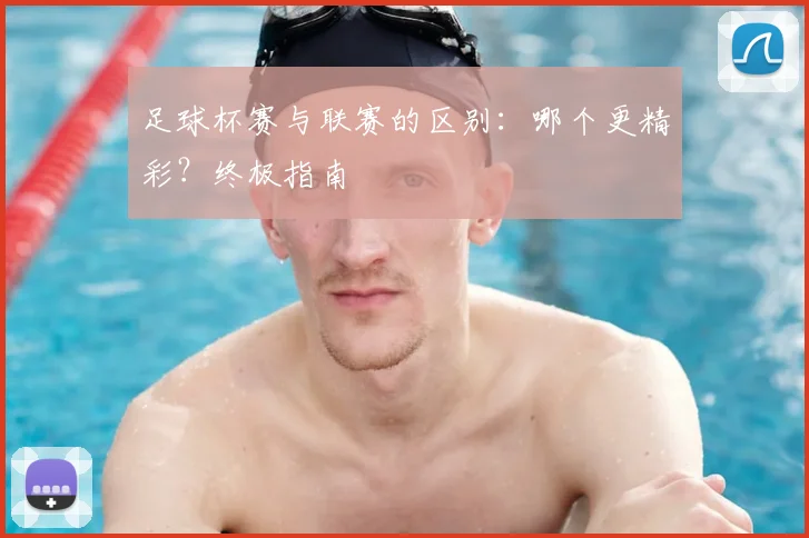 足球杯赛与联赛的区别：哪个更精彩？终极指南
