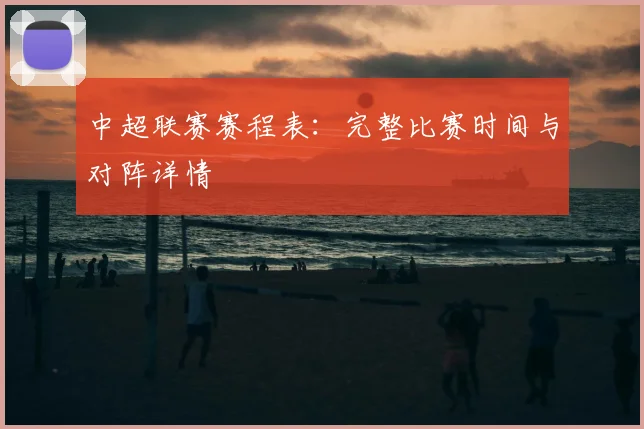 中超联赛赛程表：完整比赛时间与对阵详情