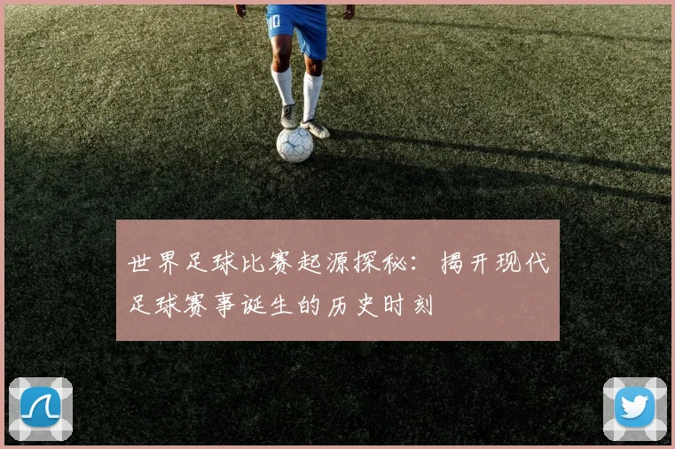 世界足球比赛起源探秘：揭开现代足球赛事诞生的历史时刻