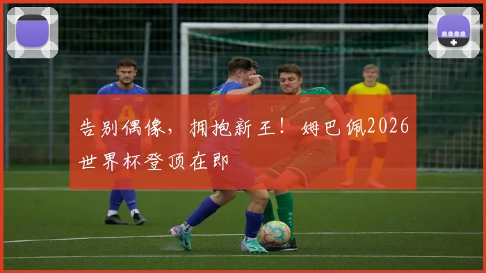 告别偶像，拥抱新王！姆巴佩2026世界杯登顶在即