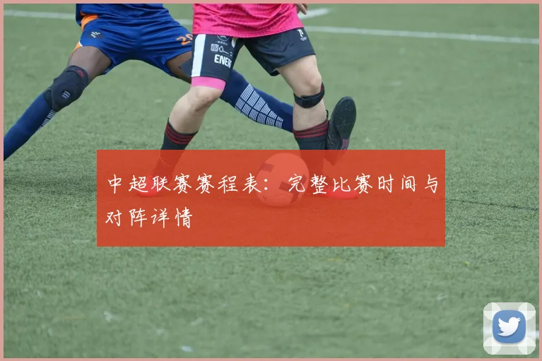 中超联赛赛程表：完整比赛时间与对阵详情