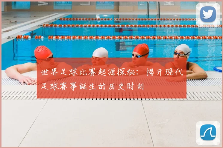 世界足球比赛起源探秘：揭开现代足球赛事诞生的历史时刻