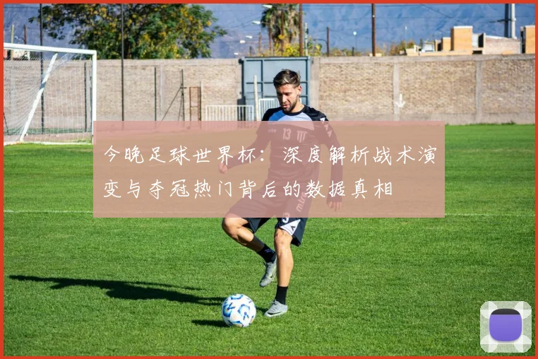 今晚足球世界杯：深度解析战术演变与夺冠热门背后的数据真相