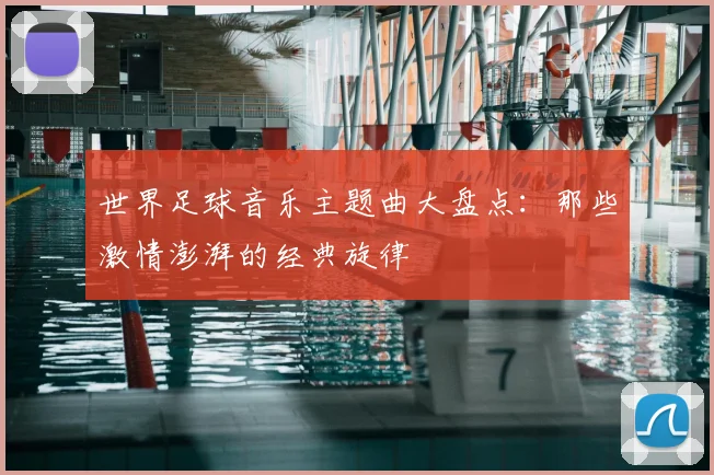 世界足球音乐主题曲大盘点：那些激情澎湃的经典旋律
