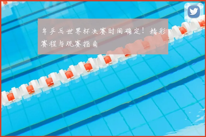 年乒乓世界杯决赛时间确定！精彩赛程与观赛指南