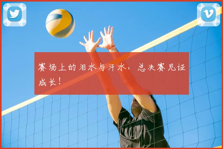 赛场上的泪水与汗水，总决赛见证成长！