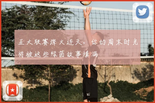五大联赛烽火连天，你的周末时光将被这些绿茵故事填满