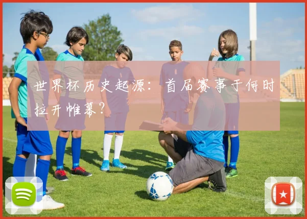 世界杯历史起源：首届赛事于何时拉开帷幕？