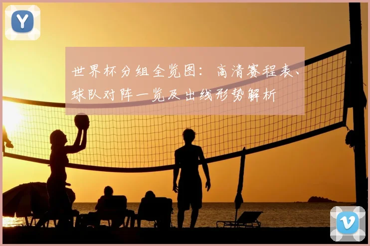 世界杯分组全览图：高清赛程表、球队对阵一览及出线形势解析