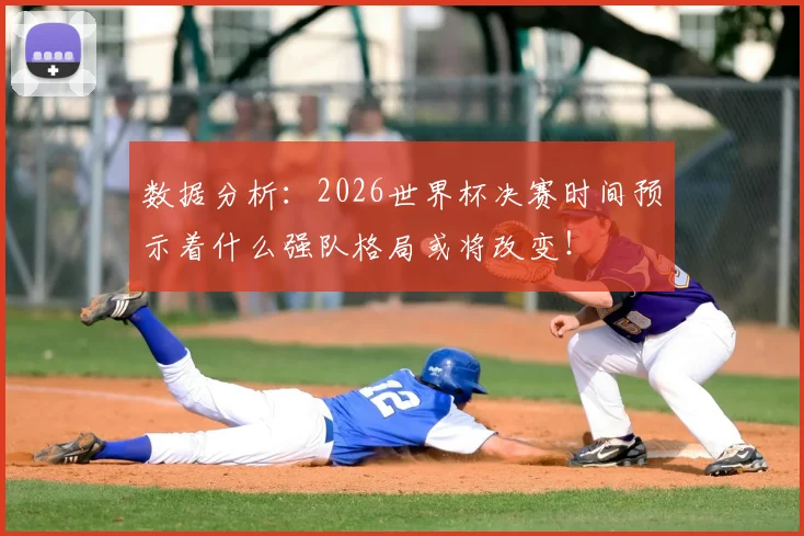 数据分析：2026世界杯决赛时间预示着什么强队格局或将改变！