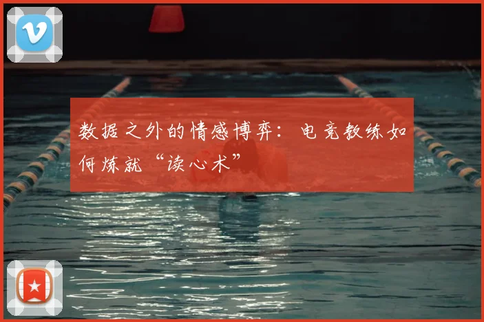 数据之外的情感博弈：电竞教练如何炼就“读心术”